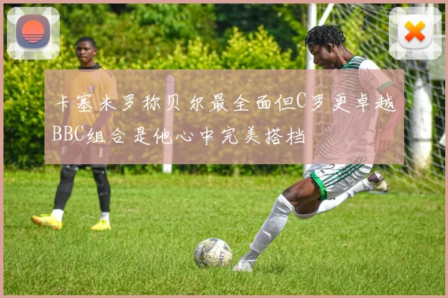 卡塞米罗称贝尔最全面但C罗更卓越BBC组合是他心中完美搭档