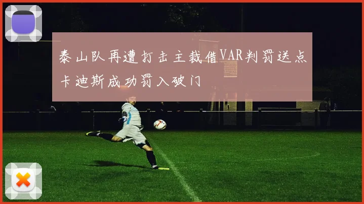 泰山队再遭打击主裁借VAR判罚送点卡迪斯成功罚入破门