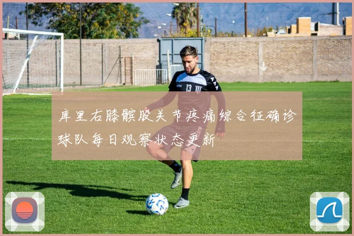 库里右膝髌股关节疼痛综合征确诊球队每日观察状态更新