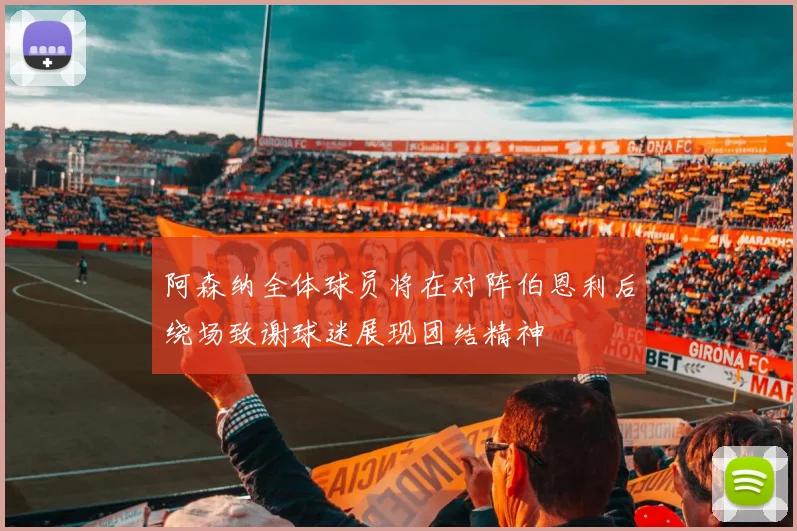 阿森纳全体球员将在对阵伯恩利后绕场致谢球迷展现团结精神
