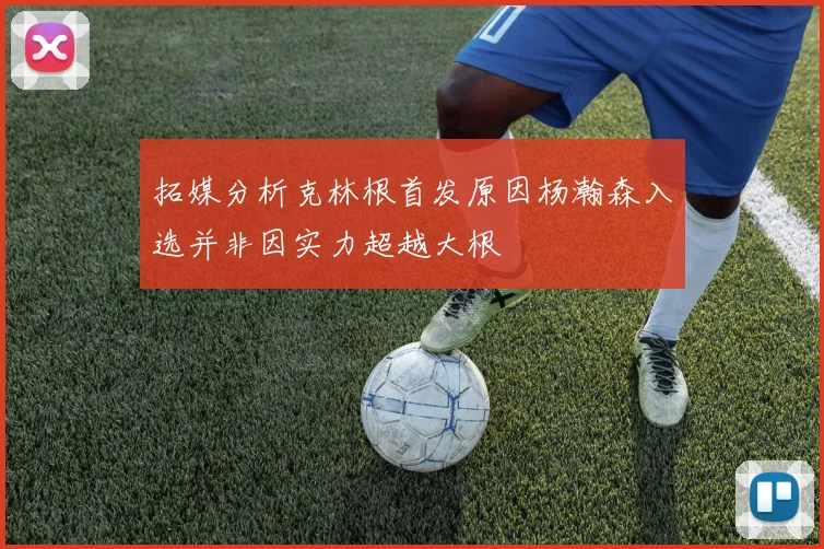 拓媒分析克林根首发原因杨瀚森入选并非因实力超越大根