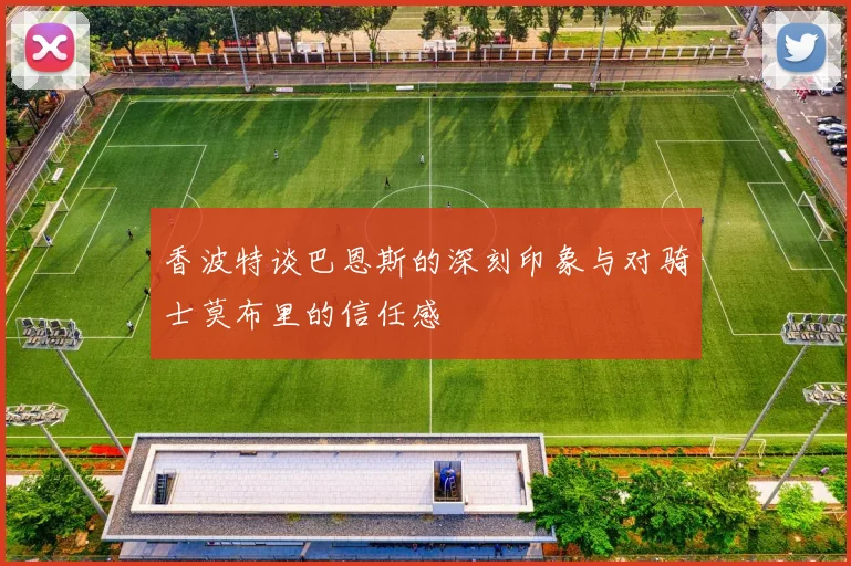 香波特谈巴恩斯的深刻印象与对骑士莫布里的信任感