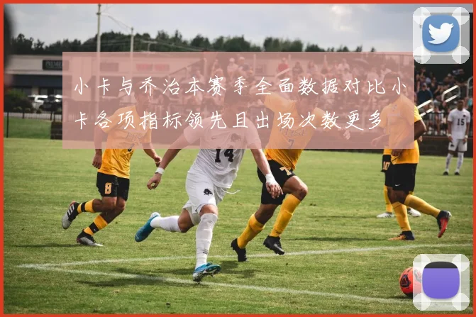 小卡与乔治本赛季全面数据对比小卡各项指标领先且出场次数更多