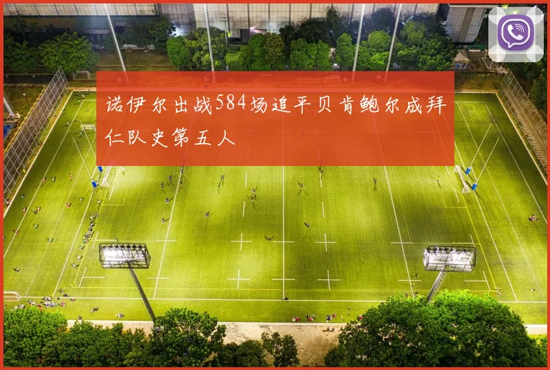 诺伊尔出战584场追平贝肯鲍尔成拜仁队史第五人