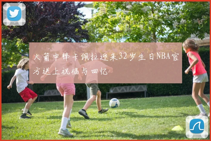 火箭中锋卡佩拉迎来32岁生日NBA官方送上祝福与回忆