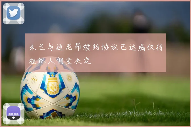 米兰与迈尼昂续约协议已达成仅待经纪人佣金决定