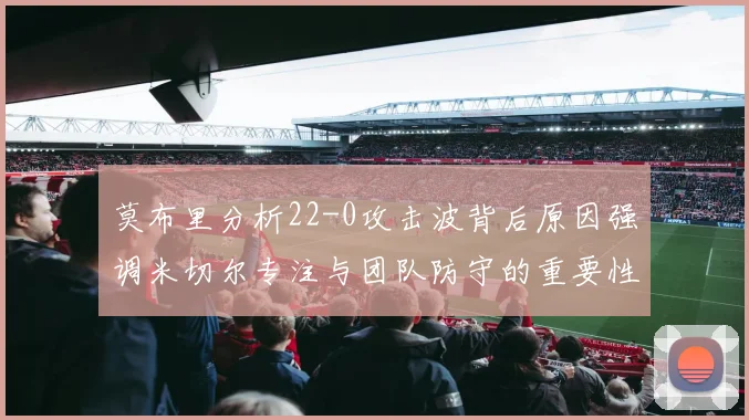 莫布里分析22-0攻击波背后原因强调米切尔专注与团队防守的重要性
