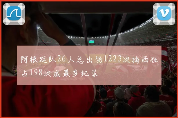 阿根廷队26人总出场1223次梅西独占198次成最多纪录