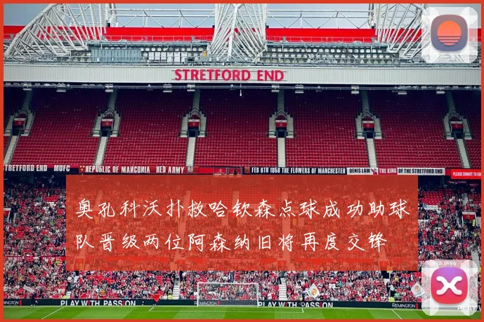 奥孔科沃扑救哈钦森点球成功助球队晋级两位阿森纳旧将再度交锋