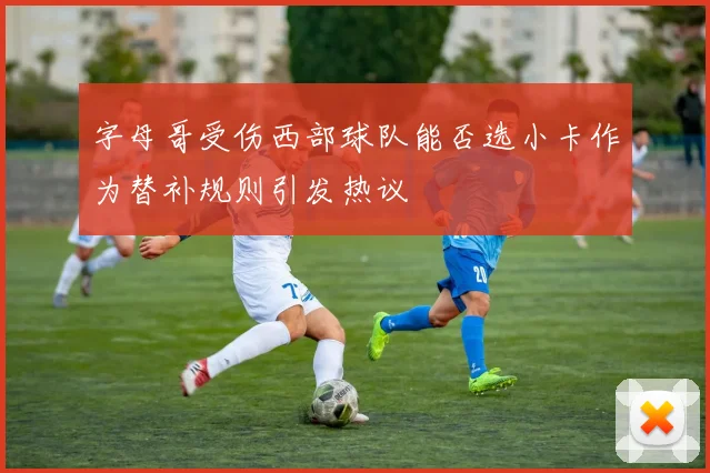 字母哥受伤西部球队能否选小卡作为替补规则引发热议