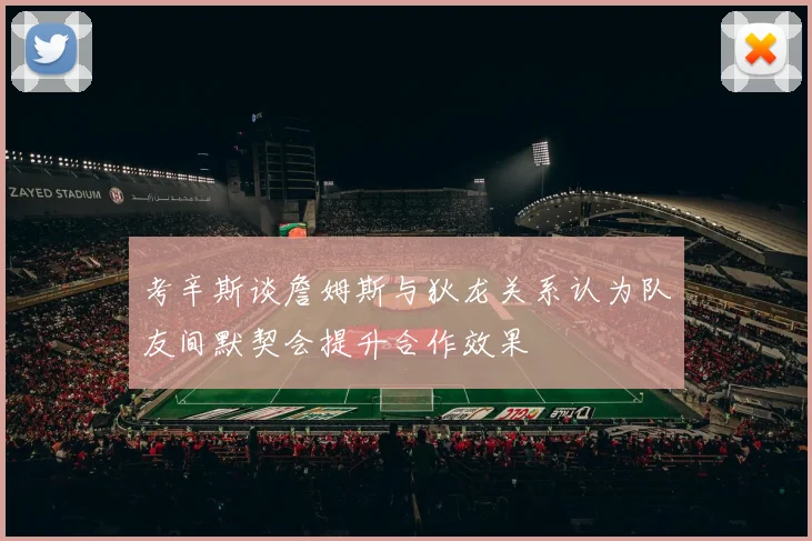 考辛斯谈詹姆斯与狄龙关系认为队友间默契会提升合作效果