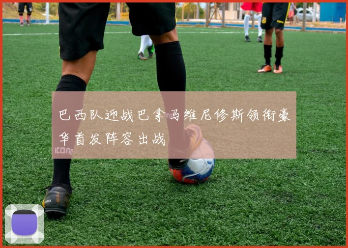 巴西队迎战巴拿马维尼修斯领衔豪华首发阵容出战