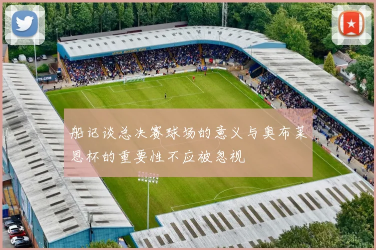船记谈总决赛球场的意义与奥布莱恩杯的重要性不应被忽视
