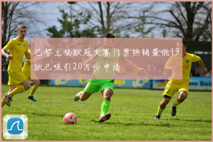 巴黎主场欧冠决赛门票热销最低19欧已吸引20万份申请