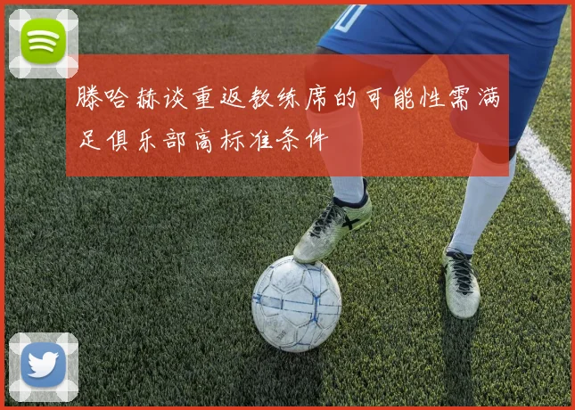 滕哈赫谈重返教练席的可能性需满足俱乐部高标准条件