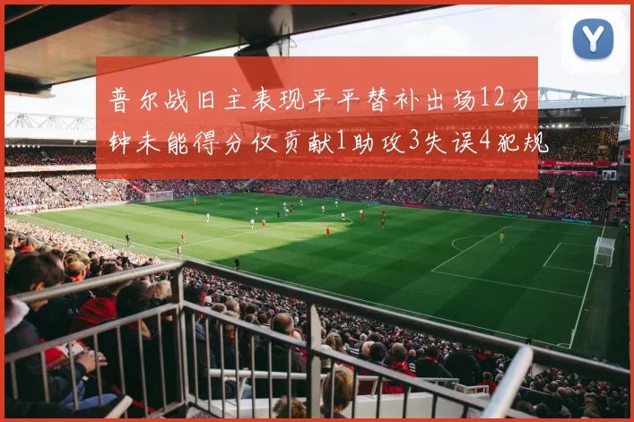 普尔战旧主表现平平替补出场12分钟未能得分仅贡献1助攻3失误4犯规