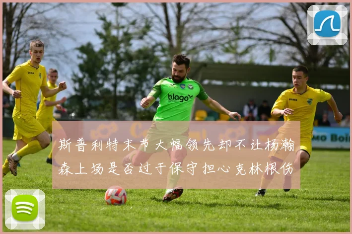 斯普利特末节大幅领先却不让杨瀚森上场是否过于保守担心克林根伤情吗
