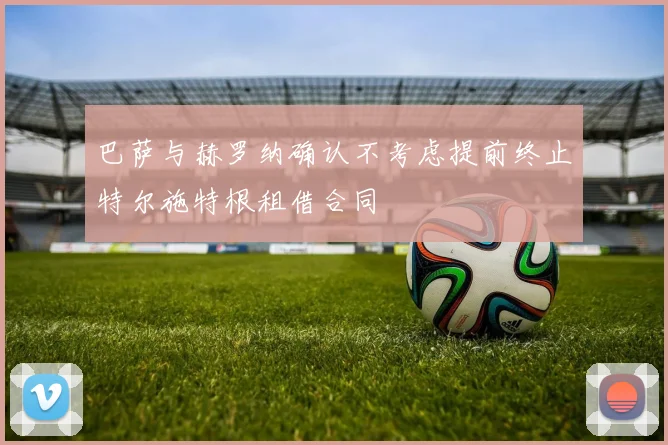 巴萨与赫罗纳确认不考虑提前终止特尔施特根租借合同